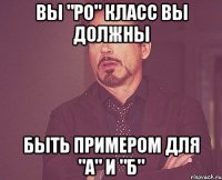 Вы "РО" класс вы должны быть примером для "А" и "Б"