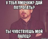 у тебя ямочки? дай потрогать? ты чувствуешь мой палец?