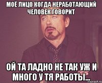 Моё лицо когда неработающий человек говорит Ой та ладно не так уж и много у тя работы...