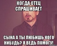 когда отец спрашивает сына а ты любишь кого нибудь? я ведь помогу!