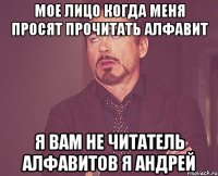 Мое лицо когда меня просят прочитать алфавит Я вам не читатель алфавитов я андрей