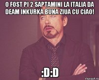 o fost pi 2 saptamini la italia da deam inkurka buna ziua cu ciao! :D:D