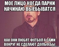 МОЕ ЛИЦО КОГДА ПАРНИ НАЧИНАЮ ВЫЕБЫВАТСЯ КАК ОНИ ЛЮБЯТ ФУТБОЛ А САМИ ВОКРУГ НЕ СДЕЛАЮТ ДОЛБОЕБЫ