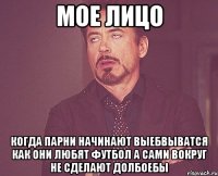 МОЕ ЛИЦО КОГДА ПАРНИ НАЧИНАЮТ ВЫЕБВЫВАТСЯ КАК ОНИ ЛЮБЯТ ФУТБОЛ А САМИ ВОКРУГ НЕ СДЕЛАЮТ ДОЛБОЕБЫ