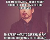 как можно быть такой худой? кооости :з ииин ты это, ешь побольше ты как на ногах то держишься?? сколько говоришь ты весишь!?