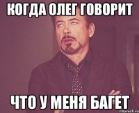 КОГДА ОЛЕГ ГОВОРИТ ЧТО У МЕНЯ БАГЕТ