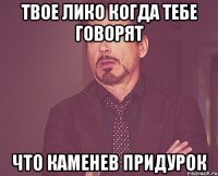 ТВОЕ ЛИКО КОГДА ТЕБЕ ГОВОРЯТ ЧТО КАМЕНЕВ ПРИДУРОК