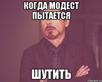 КОГДА МОДЕСТ ПЫТАЕТСЯ ШУТИТЬ