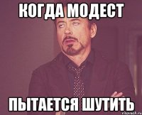 КОГДА МОДЕСТ ПЫТАЕТСЯ ШУТИТЬ