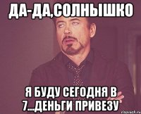 да-да,солнышко я буду сегодня в 7...деньги привезу