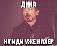 Дина ну иди уже нахер