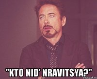  "kto nid' nravitsya?"