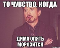 ТО ЧУВСТВО, КОГДА ДИМА ОПЯТЬ МОРОЗИТСЯ