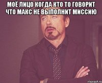 Моë лицо когда кто то говорит что макс не выполнит миссию 