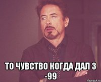  То чувство когда дал 3 -99