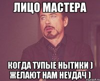 Лицо мастера когда тупые нытики ) желают нам неудач )