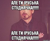 Але ти Іруська Студнячка!!!!! Але ти Іруська Студнячка!!!!!