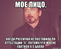 МОЕ ЛИЦО, когда руссичка не поставила по аттестации "5", потому что мне не хватило 0,5 балла