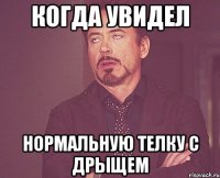 когда увидел нормальную телку с дрыщем