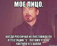 МОЕ ЛИЦО, когда руссичка не поставила по аттестации "5", потому что не хватило 0,5 балла