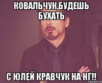 Ковальчук,будешь бухать с Юлей Кравчук на НГ!!