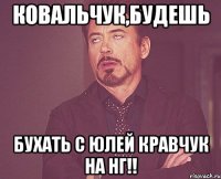 Ковальчук,будешь бухать с Юлей Кравчук на НГ!!