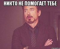 НИКТО НЕ ПОМОГАЕТ ТЕБЕ 