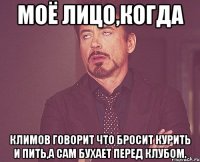 моё лицо,когда Климов говорит что бросит курить и пить,а сам бухает перед клубом.