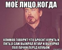 моё лицо,когда Климов говорит что бросит курить и пить,а сам выжрал ягуар и выкурил пол пачки перед клубом.