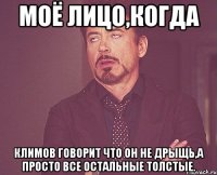 моё лицо,когда Климов говорит что он не дрыщь,а просто все остальные толстые.