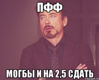 пфф могбы и на 2,5 сдать