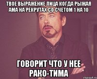 ТВОЕ ВЫРАЖЕНИЕ ЛИЦА КОГДА РЫЖАЯ АМА НА РЕКРУТАХ СО СЧЕТОМ 1 НА 10 ГОВОРИТ ЧТО У НЕЕ РАКО-ТИМА