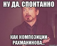 ну да, спонтанно как композиции рахманинова...