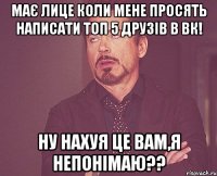 Має лице коли мене просять написати топ 5 друзів в Вк! Ну нахуя це вам,я непонімаю??