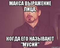 Макса выражение лица, когда его называют "Мусий"