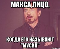 Макса лицо, когда его называют "Мусий"