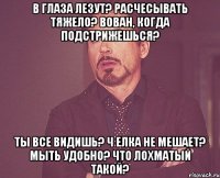 В глаза лезут? Расчесывать тяжело? Вован, когда подстрижешься? Ты все видишь? Ч елка не мешает? Мыть удобно? Что лохматый такой?