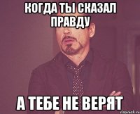 когда ты сказал правду а тебе не верят