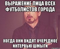 выражение лица всех футболистов города когда они видят очередное интервью шмыги