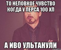 то неловкое чувство когда у перса 100 хп а иво ультанули