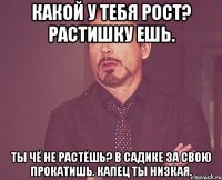 Какой у тебя рост? Растишку ешь. Ты чё не растёшь? В садике за свою прокатишь. Капец ты низкая.