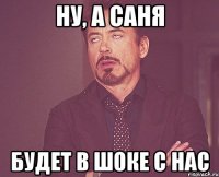 ну, а Саня будет в шоке с нас