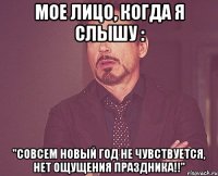 мое лицо, когда я слышу : "совсем новый год не чувствуется, нет ощущения праздника!!"