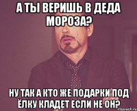 А ТЫ ВЕРИШЬ В ДЕДА МОРОЗА? НУ ТАК А КТО ЖЕ ПОДАРКИ ПОД ЁЛКУ КЛАДЕТ ЕСЛИ НЕ ОН?