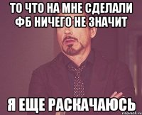 То что на мне сделали ФБ ничего не значит Я еще раскачаюсь