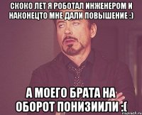 скоко лет я роботал инженером и наконецто мне дали повышение :) а моего брата на оборот понизиили :(