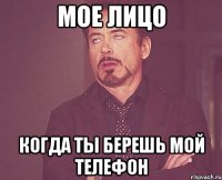 МОЕ ЛИЦО КОГДА ТЫ БЕРЕШЬ МОЙ ТЕЛЕФОН