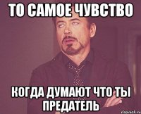 ТО САМОЕ ЧУВСТВО КОГДА ДУМАЮТ ЧТО ТЫ ПРЕДАТЕЛЬ