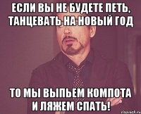 если вы не будете петь, танцевать на новый год то мы выпьем компота и ляжем спать!