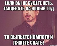 если вы не будете петь, танцевать на новый год то выпьете компота и ляжете спать!